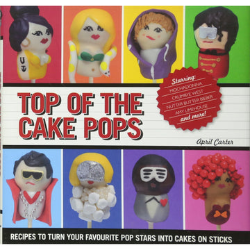 Top Of The Cake Pops: Recipes To Turn Your Favorite Pop Stars Into Cakes On Sticks by April Carter